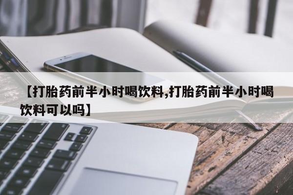 打胎药私人店购买微信【打胎药前半小时喝饮料,打胎药前半小时喝饮料可以吗】