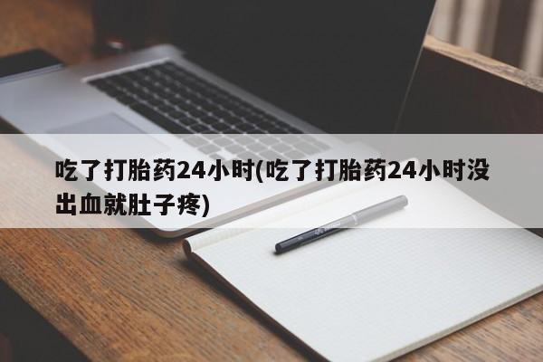 打胎药私人店购买微信吃了打胎药24小时(吃了打胎药24小时没出血就肚子疼)