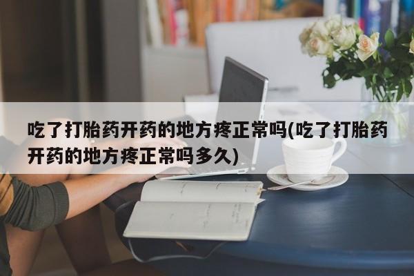 打胎药私人店购买微信吃了打胎药开药的地方疼正常吗(吃了打胎药开药的地方疼正常吗多久)