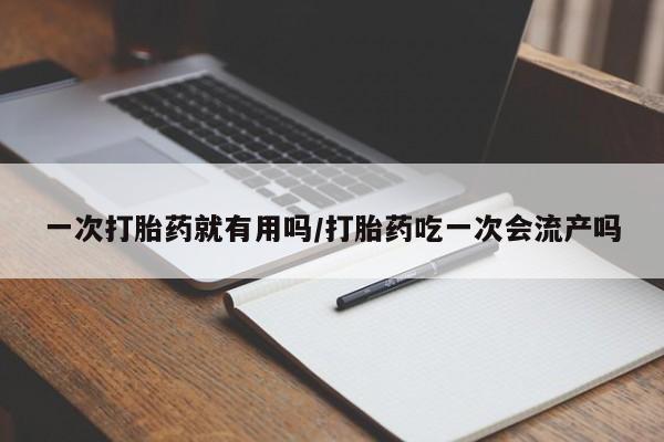 打胎药私人店购买微信一次打胎药就有用吗/打胎药吃一次会流产吗