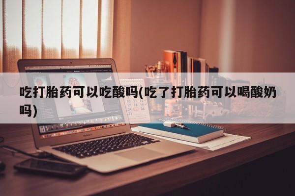 打胎药私人店购买微信吃打胎药可以吃酸吗(吃了打胎药可以喝酸奶吗)