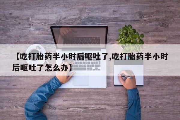 打胎药私人店购买微信【吃打胎药半小时后呕吐了,吃打胎药半小时后呕吐了怎么办】