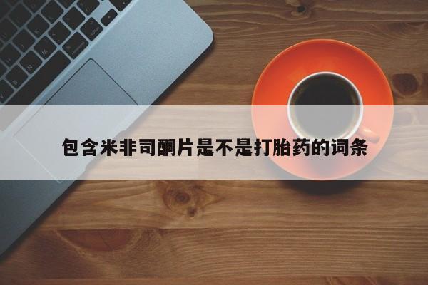 打胎药私人店购买微信包含米非司酮片是不是打胎药的词条