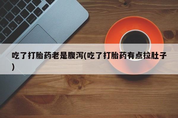 打胎药私人店购买微信吃了打胎药老是腹泻(吃了打胎药有点拉肚子)