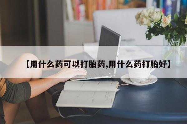 打胎药私人店购买微信【用什么药可以打胎药,用什么药打胎好】