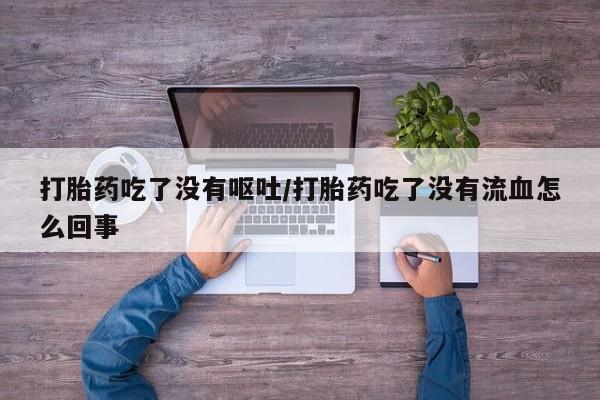打胎药私人店购买微信打胎药吃了没有呕吐/打胎药吃了没有流血怎么回事