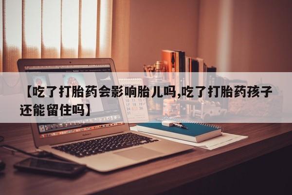 打胎药私人店购买微信【吃了打胎药会影响胎儿吗,吃了打胎药孩子还能留住吗】