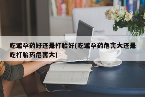 打胎药私人店购买微信吃避孕药好还是打胎好(吃避孕药危害大还是吃打胎药危害大)