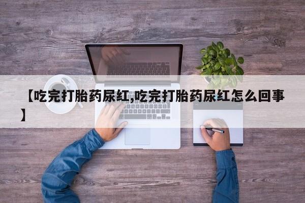打胎药私人店购买微信【吃完打胎药尿红,吃完打胎药尿红怎么回事】