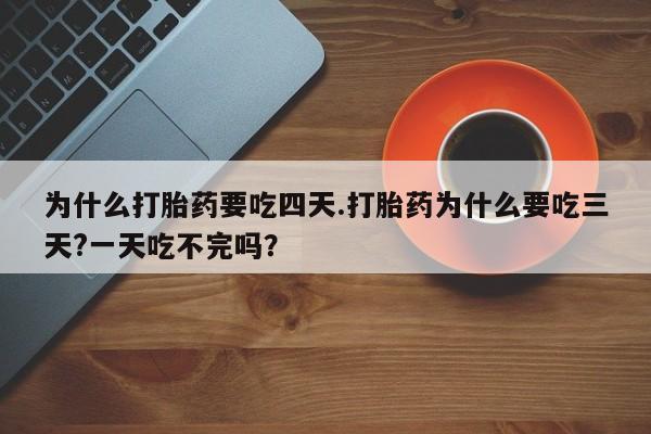 打胎药私人店购买微信为什么打胎药要吃四天.打胎药为什么要吃三天?一天吃不完吗？