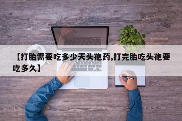 打胎药私人店购买微信【打胎需要吃多少天头孢药,打完胎吃头孢要吃多久】