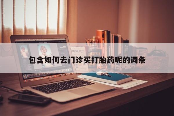 打胎药私人店购买微信包含如何去门诊买打胎药呢的词条