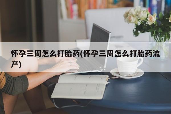 打胎药私人店购买微信怀孕三周怎么打胎药(怀孕三周怎么打胎药流产)
