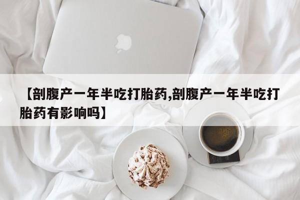 打胎药私人店购买微信【剖腹产一年半吃打胎药,剖腹产一年半吃打胎药有影响吗】