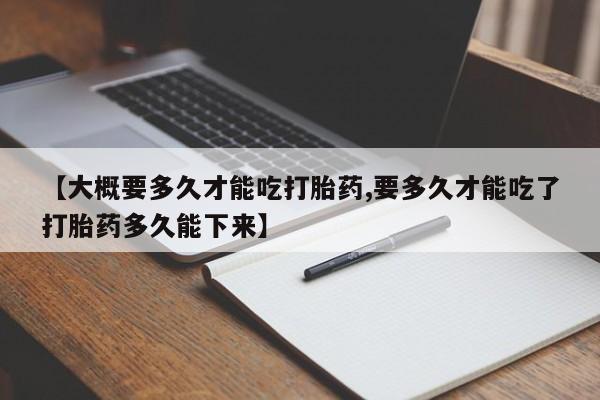 打胎药私人店购买微信【大概要多久才能吃打胎药,要多久才能吃了打胎药多久能下来】