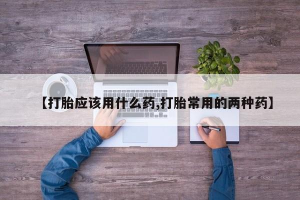 打胎药私人店购买微信【打胎应该用什么药,打胎常用的两种药】