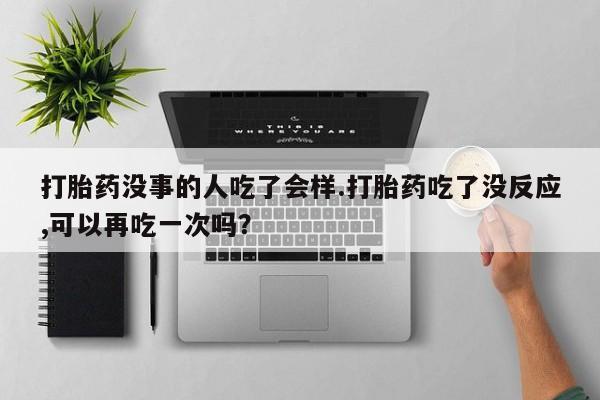 打胎药私人店购买微信打胎药没事的人吃了会样.打胎药吃了没反应,可以再吃一次吗？