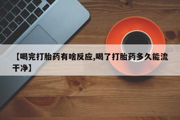 打胎药私人店购买微信【喝完打胎药有啥反应,喝了打胎药多久能流干净】