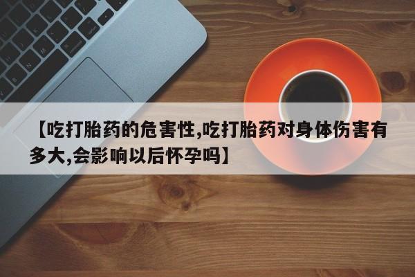 打胎药私人店购买微信【吃打胎药的危害性,吃打胎药对身体伤害有多大,会影响以后怀孕吗】