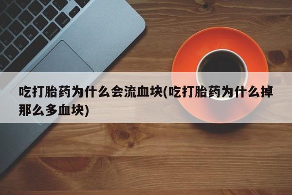 打胎药私人店购买微信吃打胎药为什么会流血块(吃打胎药为什么掉那么多血块)