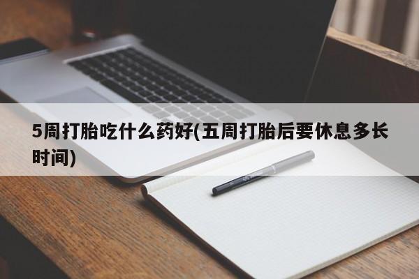打胎药私人店购买微信5周打胎吃什么药好(五周打胎后要休息多长时间)