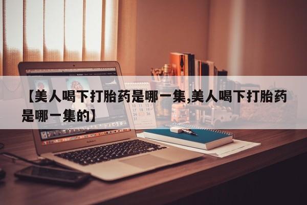 打胎药私人店购买微信【美人喝下打胎药是哪一集,美人喝下打胎药是哪一集的】