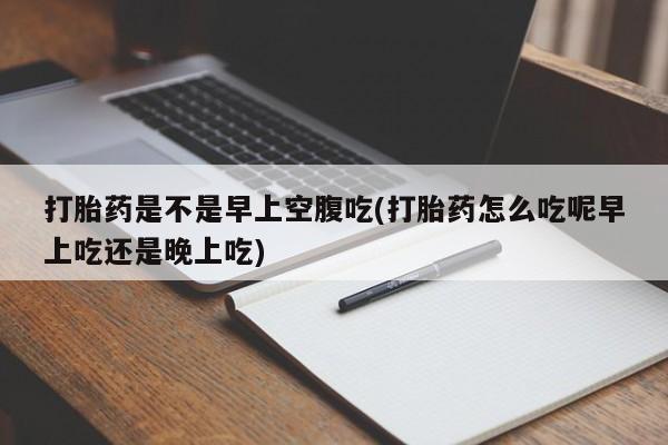 打胎药私人店购买微信打胎药是不是早上空腹吃(打胎药怎么吃呢早上吃还是晚上吃)