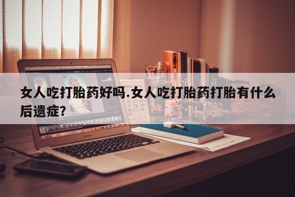 打胎药私人店购买微信女人吃打胎药好吗.女人吃打胎药打胎有什么后遗症？