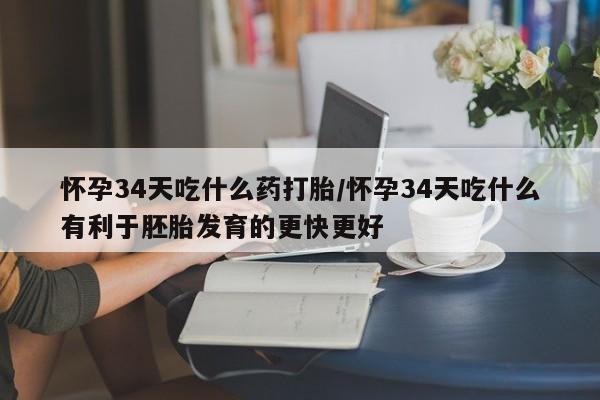 打胎药私人店购买微信怀孕34天吃什么药打胎/怀孕34天吃什么有利于胚胎发育的更快更好