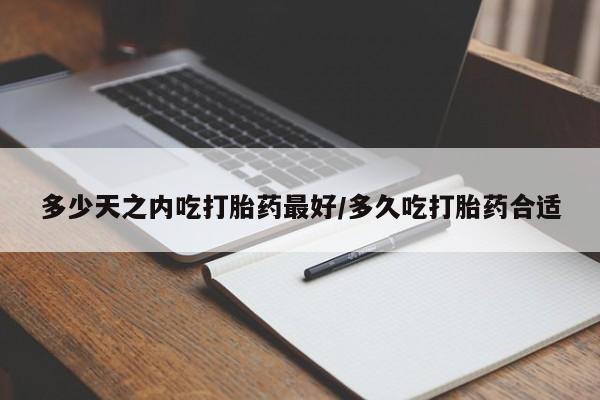 打胎药私人店购买微信多少天之内吃打胎药最好/多久吃打胎药合适