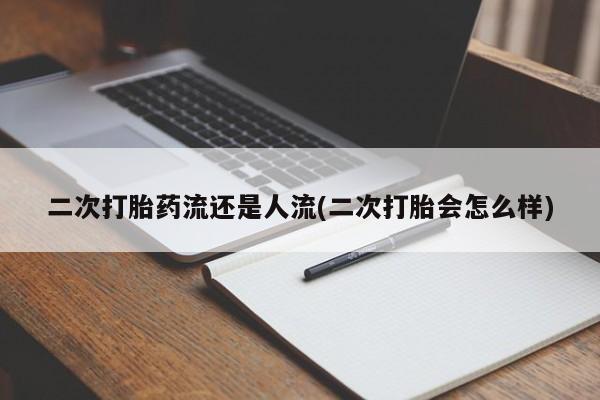 打胎药私人店购买微信二次打胎药流还是人流(二次打胎会怎么样)