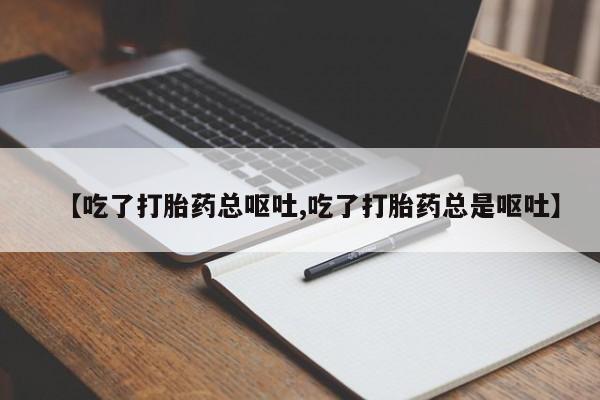 打胎药私人店购买微信【吃了打胎药总呕吐,吃了打胎药总是呕吐】