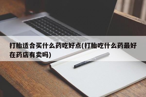打胎药私人店购买微信打胎适合买什么药吃好点(打胎吃什么药最好在药店有卖吗)