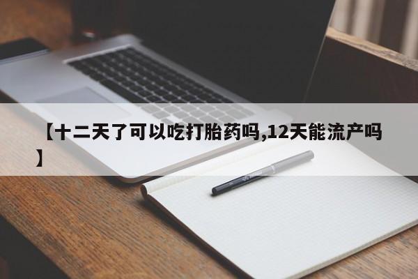打胎药私人店购买微信【十二天了可以吃打胎药吗,12天能流产吗】