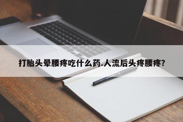 打胎药私人店购买微信打胎头晕腰疼吃什么药.人流后头疼腰疼？