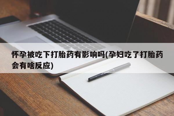 打胎药私人店购买微信怀孕被吃下打胎药有影响吗(孕妇吃了打胎药会有啥反应)