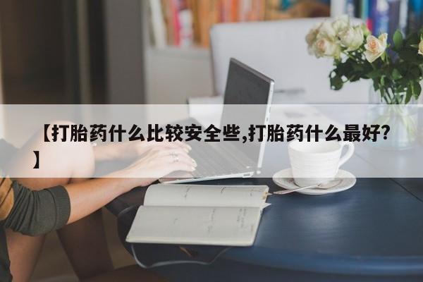 打胎药私人店购买微信【打胎药什么比较安全些,打胎药什么最好?】