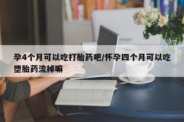 打胎药私人店购买微信孕4个月可以吃打胎药吧/怀孕四个月可以吃堕胎药流掉嘛
