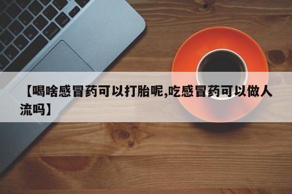打胎药私人店购买微信【喝啥感冒药可以打胎呢,吃感冒药可以做人流吗】