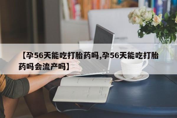 打胎药私人店购买微信【孕56天能吃打胎药吗,孕56天能吃打胎药吗会流产吗】