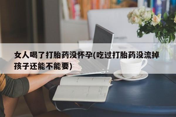 打胎药私人店购买微信女人喝了打胎药没怀孕(吃过打胎药没流掉 孩子还能不能要)