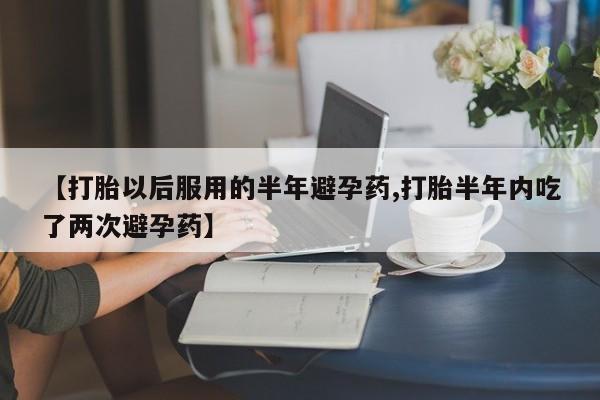 打胎药私人店购买微信【打胎以后服用的半年避孕药,打胎半年内吃了两次避孕药】