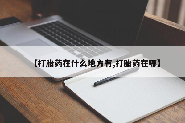 打胎药私人店购买微信【打胎药在什么地方有,打胎药在哪】