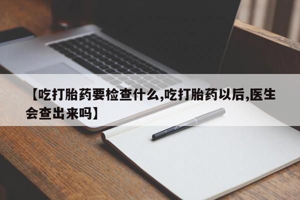 打胎药私人店购买微信【吃打胎药要检查什么,吃打胎药以后,医生会查出来吗】