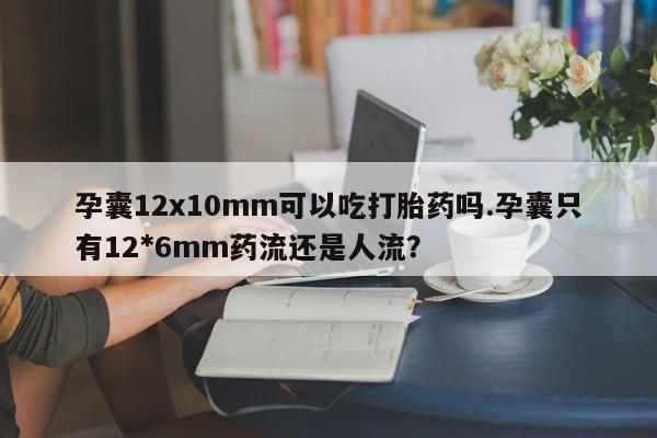 打胎药私人店购买微信孕囊12x10mm可以吃打胎药吗.孕囊只有12*6mm药流还是人流?