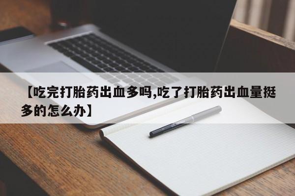 打胎药私人店购买微信【吃完打胎药出血多吗,吃了打胎药出血量挺多的怎么办】