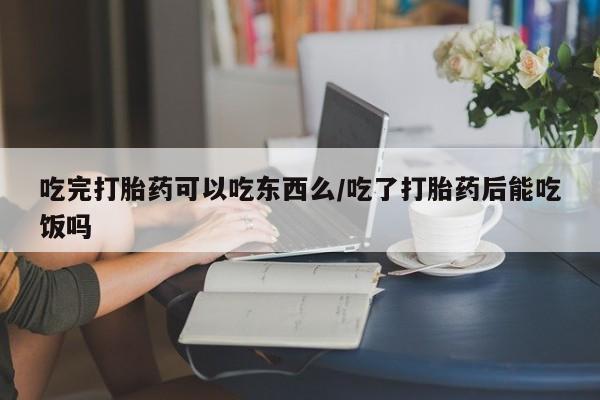 打胎药私人店购买微信吃完打胎药可以吃东西么/吃了打胎药后能吃饭吗